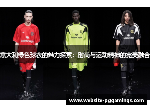 意大利绿色球衣的魅力探索：时尚与运动精神的完美融合