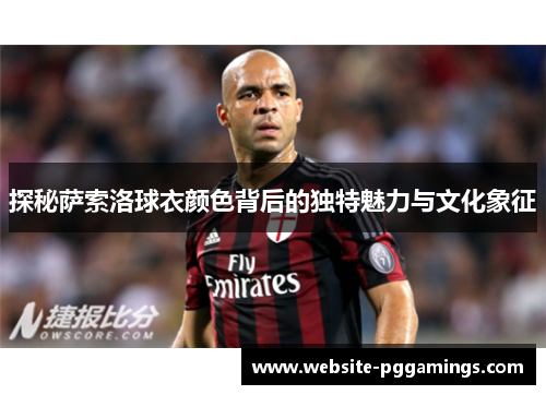 探秘萨索洛球衣颜色背后的独特魅力与文化象征
