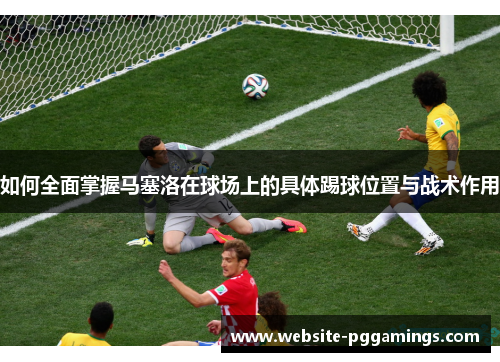 如何全面掌握马塞洛在球场上的具体踢球位置与战术作用