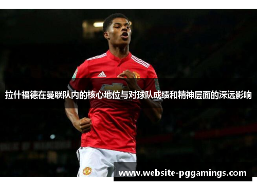 拉什福德在曼联队内的核心地位与对球队成绩和精神层面的深远影响
