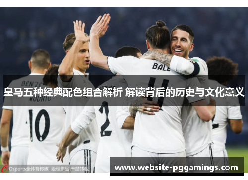 皇马五种经典配色组合解析 解读背后的历史与文化意义