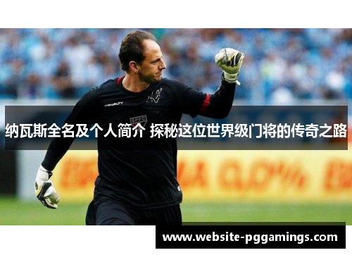纳瓦斯全名及个人简介 探秘这位世界级门将的传奇之路