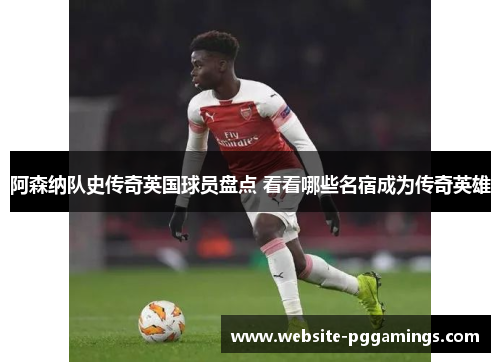阿森纳队史传奇英国球员盘点 看看哪些名宿成为传奇英雄