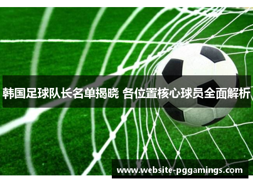 韩国足球队长名单揭晓 各位置核心球员全面解析