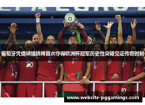 葡萄牙凭借顽强拼搏首次夺得欧洲杯冠军历史性突破见证传奇时刻