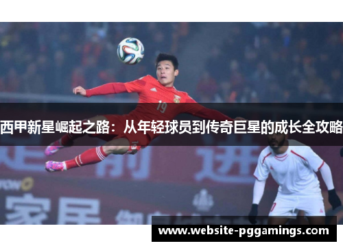 西甲新星崛起之路：从年轻球员到传奇巨星的成长全攻略