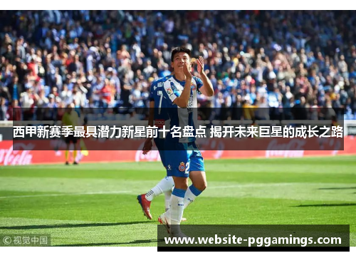 西甲新赛季最具潜力新星前十名盘点 揭开未来巨星的成长之路
