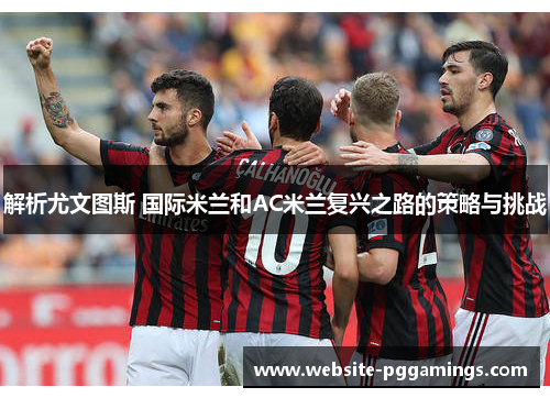 解析尤文图斯 国际米兰和AC米兰复兴之路的策略与挑战 解析尤文图斯 国际米兰和AC米兰复兴之路的策略与挑战