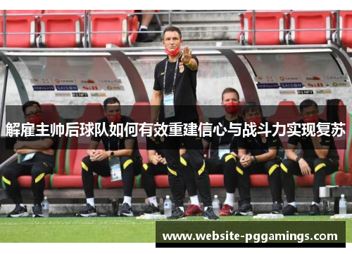 解雇主帅后球队如何有效重建信心与战斗力实现复苏 解雇主帅后球队如何有效重建信心与战斗力实现复苏