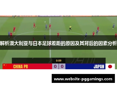 解析澳大利亚与日本足球差距的原因及其背后的因素分析 解析澳大利亚与日本足球差距的原因及其背后的因素分析