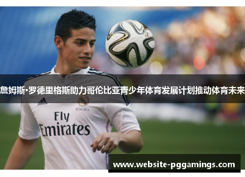 詹姆斯·罗德里格斯助力哥伦比亚青少年体育发展计划推动体育未来