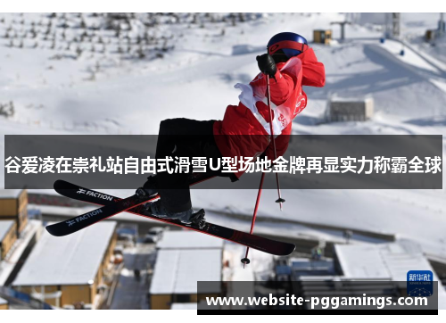 谷爱凌在崇礼站自由式滑雪U型场地金牌再显实力称霸全球 谷爱凌在崇礼站自由式滑雪U型场地金牌再显实力称霸全球