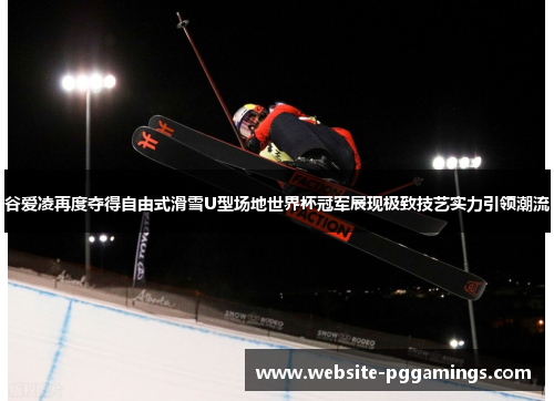 谷爱凌再度夺得自由式滑雪U型场地世界杯冠军展现极致技艺实力引领潮流 谷爱凌再度夺得自由式滑雪U型场地世界杯冠军展现极致技艺实力引领潮流