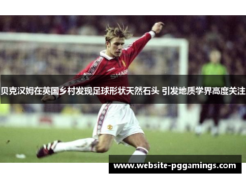 贝克汉姆在英国乡村发现足球形状天然石头 引发地质学界高度关注 贝克汉姆在英国乡村发现足球形状天然石头 引发地质学界高度关注