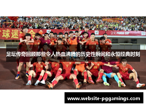 足坛传奇回顾那些令人热血沸腾的历史性瞬间和永恒经典时刻
