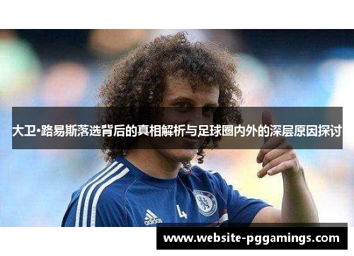 大卫·路易斯落选背后的真相解析与足球圈内外的深层原因探讨