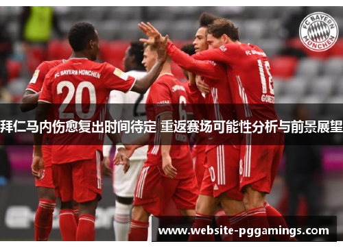 拜仁马内伤愈复出时间待定 重返赛场可能性分析与前景展望
