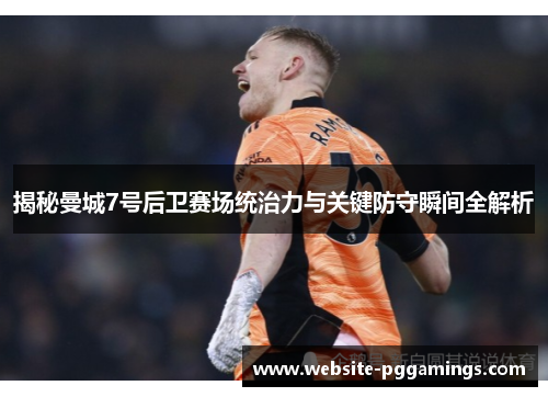 揭秘曼城7号后卫赛场统治力与关键防守瞬间全解析