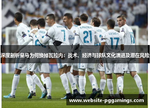 深度剖析皇马为何换掉瓦拉内：战术、经济与球队文化演进及潜在风险