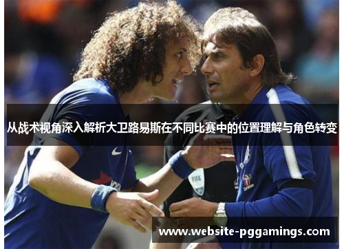 从战术视角深入解析大卫路易斯在不同比赛中的位置理解与角色转变