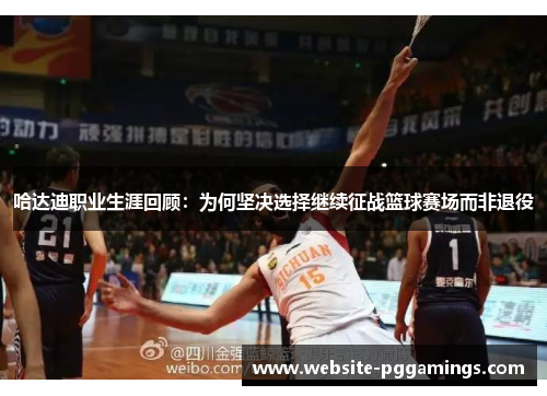 哈达迪职业生涯回顾：为何坚决选择继续征战篮球赛场而非退役