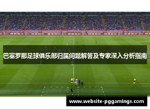 巴塞罗那足球俱乐部归属问题解答及专家深入分析指南