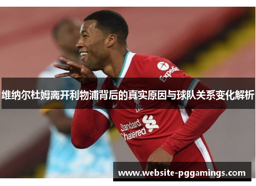 维纳尔杜姆离开利物浦背后的真实原因与球队关系变化解析 维纳尔杜姆离开利物浦背后的真实原因与球队关系变化解析