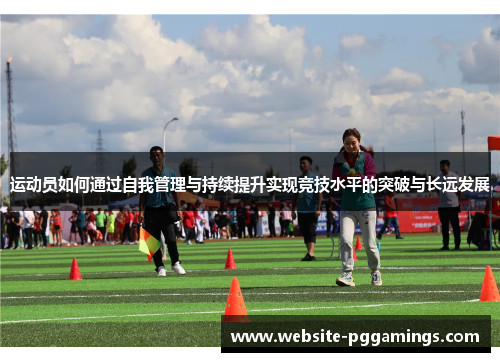 运动员如何通过自我管理与持续提升实现竞技水平的突破与长远发展 运动员如何通过自我管理与持续提升实现竞技水平的突破与长远发展