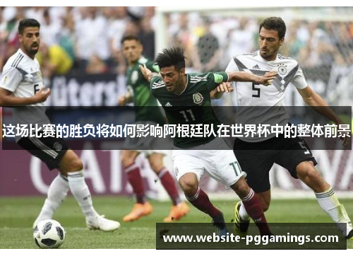 这场比赛的胜负将如何影响阿根廷队在世界杯中的整体前景 这场比赛的胜负将如何影响阿根廷队在世界杯中的整体前景