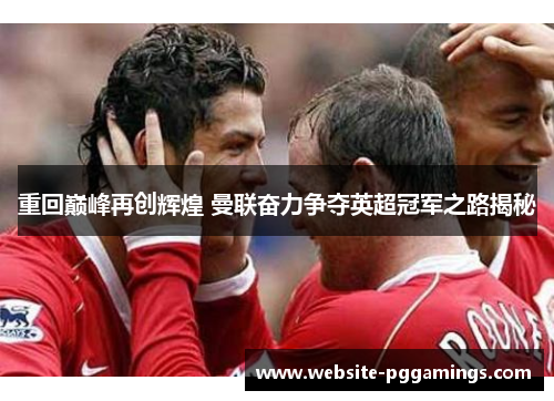 重回巅峰再创辉煌 曼联奋力争夺英超冠军之路揭秘