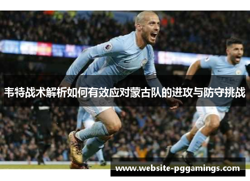 韦特战术解析如何有效应对蒙古队的进攻与防守挑战