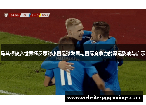 马其顿缺席世界杯反思对小国足球发展与国际竞争力的深远影响与启示