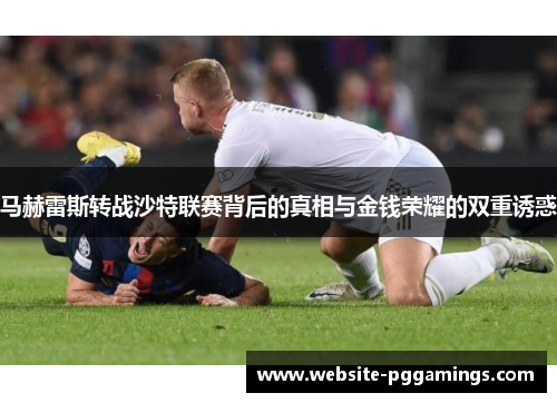 马赫雷斯转战沙特联赛背后的真相与金钱荣耀的双重诱惑