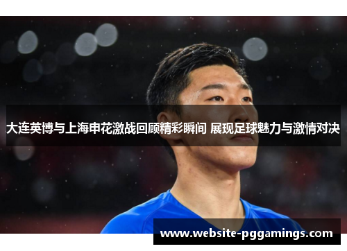 大连英博与上海申花激战回顾精彩瞬间 展现足球魅力与激情对决