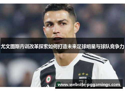 尤文图斯青训改革探索如何打造未来足球明星与球队竞争力
