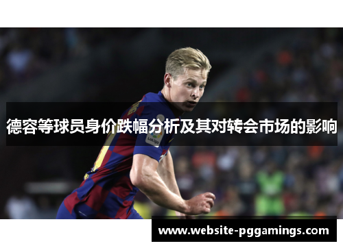 德容等球员身价跌幅分析及其对转会市场的影响