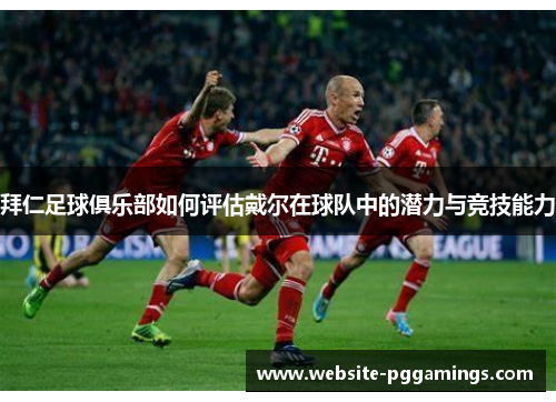 拜仁足球俱乐部如何评估戴尔在球队中的潜力与竞技能力