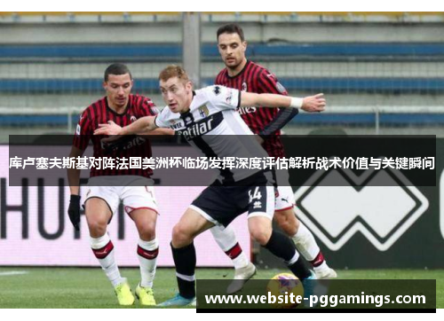 库卢塞夫斯基对阵法国美洲杯临场发挥深度评估解析战术价值与关键瞬间
