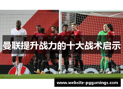 曼联提升战力的十大战术启示