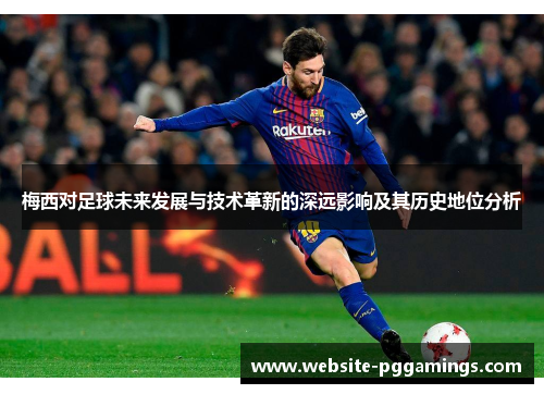 梅西对足球未来发展与技术革新的深远影响及其历史地位分析 梅西对足球未来发展与技术革新的深远影响及其历史地位分析