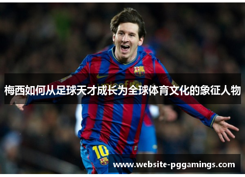 梅西如何从足球天才成长为全球体育文化的象征人物 梅西如何从足球天才成长为全球体育文化的象征人物