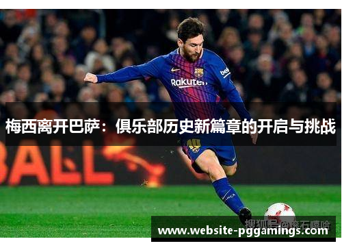 梅西离开巴萨：俱乐部历史新篇章的开启与挑战