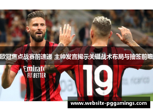 欧冠焦点战赛前速递 主帅发言揭示关键战术布局与抽签前瞻 欧冠焦点战赛前速递 主帅发言揭示关键战术布局与抽签前瞻