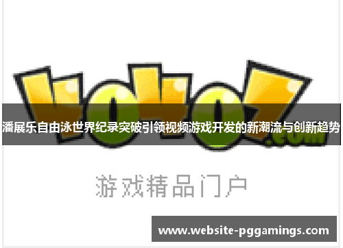 潘展乐自由泳世界纪录突破引领视频游戏开发的新潮流与创新趋势