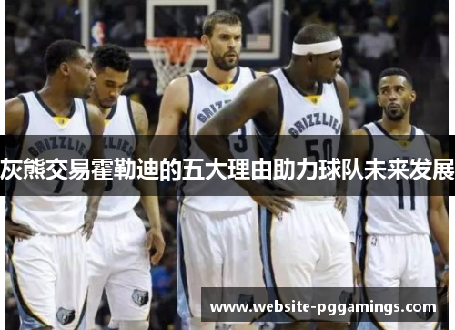 灰熊交易霍勒迪的五大理由助力球队未来发展