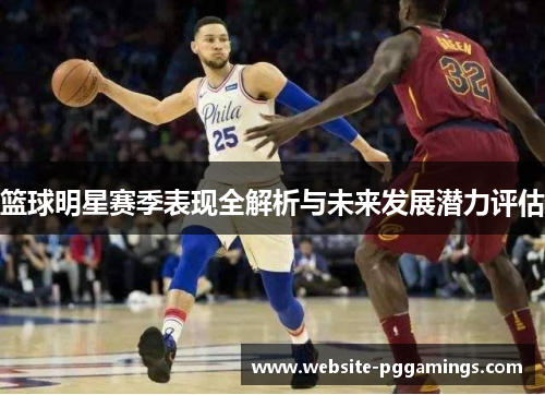 篮球明星赛季表现全解析与未来发展潜力评估