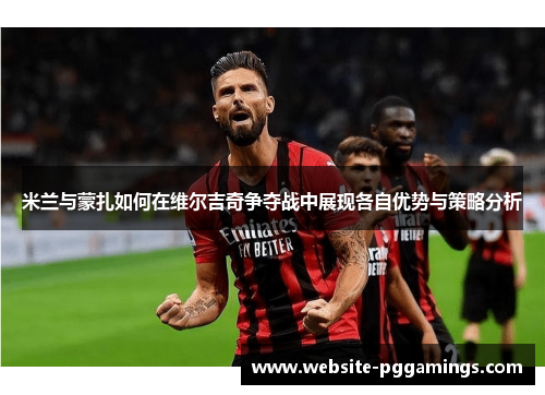 米兰与蒙扎如何在维尔吉奇争夺战中展现各自优势与策略分析