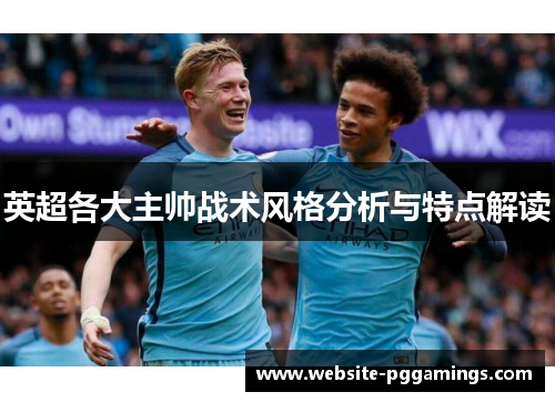 英超各大主帅战术风格分析与特点解读 英超各大主帅战术风格分析与特点解读