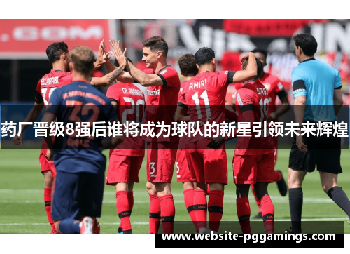 药厂晋级8强后谁将成为球队的新星引领未来辉煌