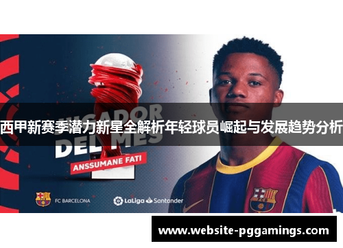 西甲新赛季潜力新星全解析年轻球员崛起与发展趋势分析